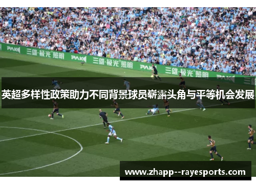 英超多样性政策助力不同背景球员崭露头角与平等机会发展 英超多样性政策助力不同背景球员崭露头角与平等机会发展