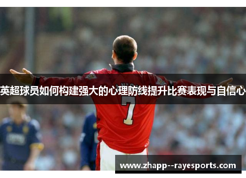 英超球员如何构建强大的心理防线提升比赛表现与自信心 英超球员如何构建强大的心理防线提升比赛表现与自信心