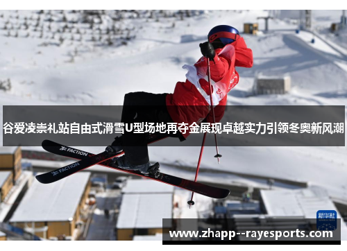 谷爱凌崇礼站自由式滑雪U型场地再夺金展现卓越实力引领冬奥新风潮 谷爱凌崇礼站自由式滑雪U型场地再夺金展现卓越实力引领冬奥新风潮
