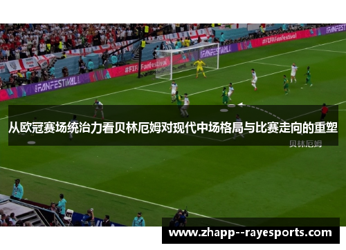 从欧冠赛场统治力看贝林厄姆对现代中场格局与比赛走向的重塑 从欧冠赛场统治力看贝林厄姆对现代中场格局与比赛走向的重塑