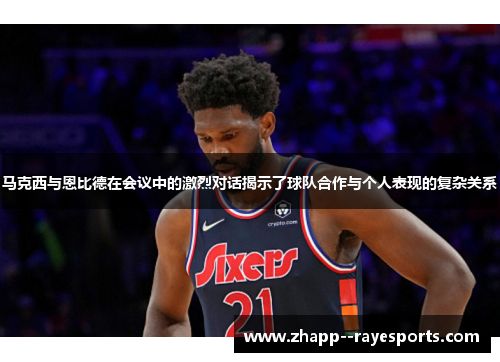 马克西与恩比德在会议中的激烈对话揭示了球队合作与个人表现的复杂关系