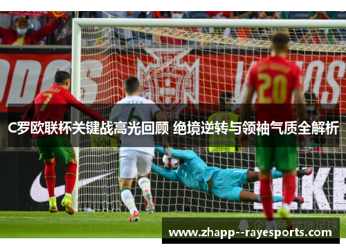 C罗欧联杯关键战高光回顾 绝境逆转与领袖气质全解析