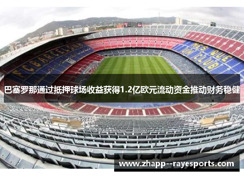 巴塞罗那通过抵押球场收益获得1.2亿欧元流动资金推动财务稳健