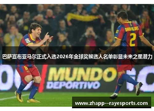 巴萨宣布亚马尔正式入选2026年金球奖候选人名单彰显未来之星潜力