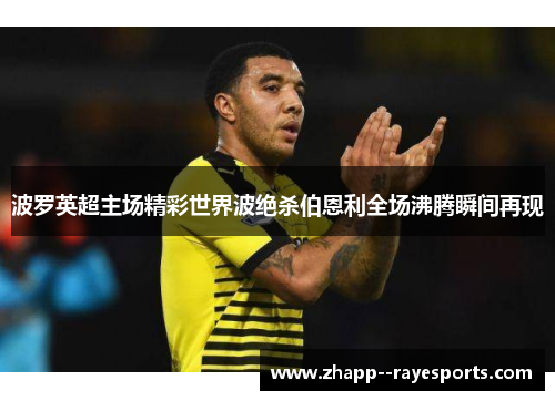 波罗英超主场精彩世界波绝杀伯恩利全场沸腾瞬间再现