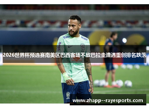 2026世界杯预选赛南美区巴西客场不敌巴拉圭遭遇重创排名跌落