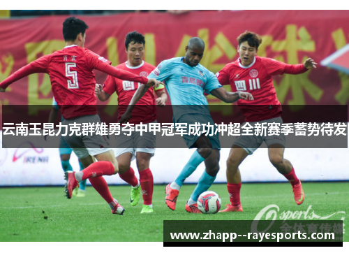云南玉昆力克群雄勇夺中甲冠军成功冲超全新赛季蓄势待发