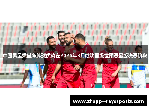 中国男足凭借净胜球优势在2026年3月成功晋级世预赛最终决赛阶段