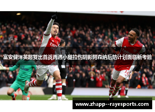 富安健洋英超复出首战再遇小腿拉伤阴影阿森纳后防计划面临新考验