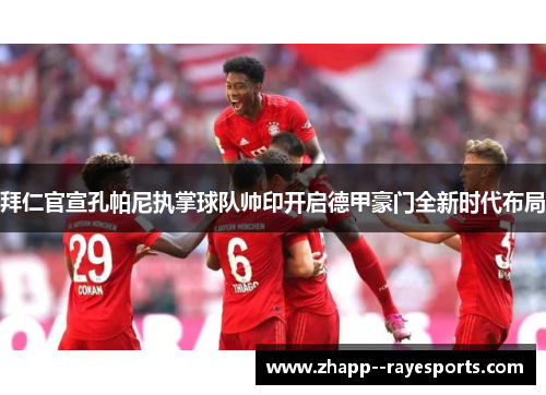 拜仁官宣孔帕尼执掌球队帅印开启德甲豪门全新时代布局