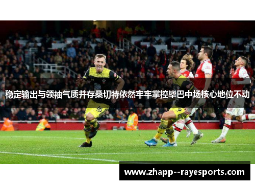 稳定输出与领袖气质并存桑切特依然牢牢掌控毕巴中场核心地位不动 稳定输出与领袖气质并存桑切特依然牢牢掌控毕巴中场核心地位不动